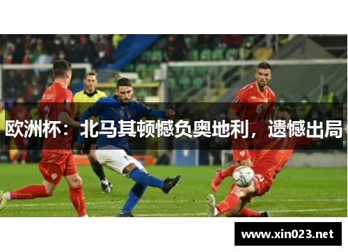 欧洲杯：北马其顿憾负奥地利，遗憾出局